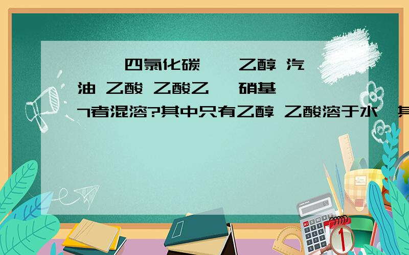 溴苯 四氯化碳 苯 乙醇 汽油 乙酸 乙酸乙酯 硝基苯 7者混溶?其中只有乙醇 乙酸溶于水,其他不溶?