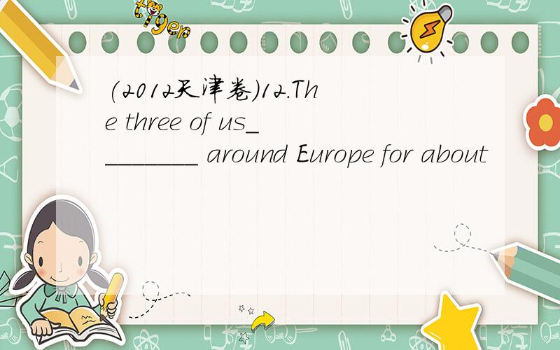 (2012天津卷)12.The three of us________ around Europe for about