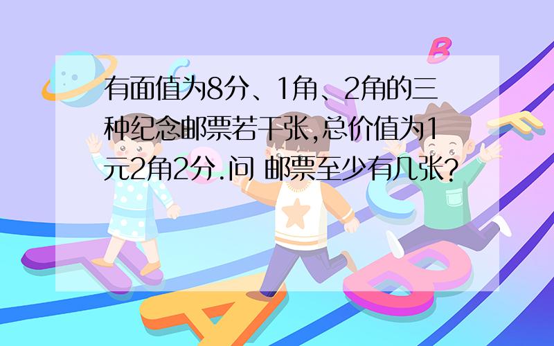 有面值为8分、1角、2角的三种纪念邮票若干张,总价值为1元2角2分.问 邮票至少有几张?