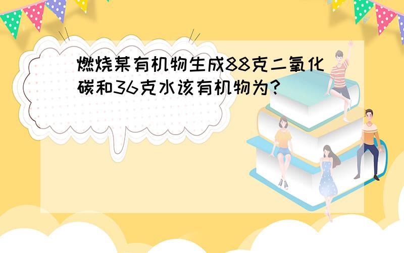 燃烧某有机物生成88克二氧化碳和36克水该有机物为?