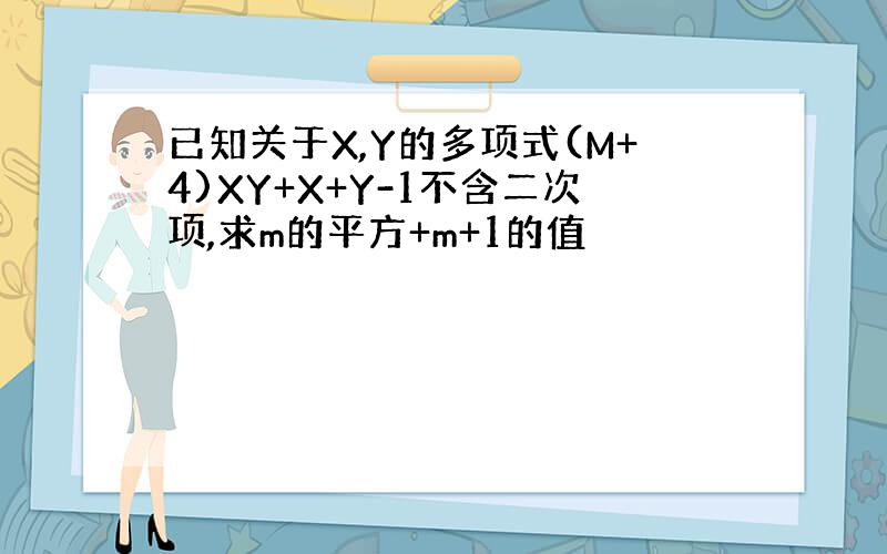 已知关于X,Y的多项式(M+4)XY+X+Y-1不含二次项,求m的平方+m+1的值