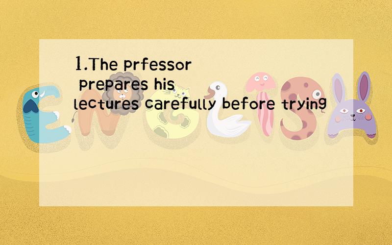 1.The prfessor prepares his lectures carefully before trying