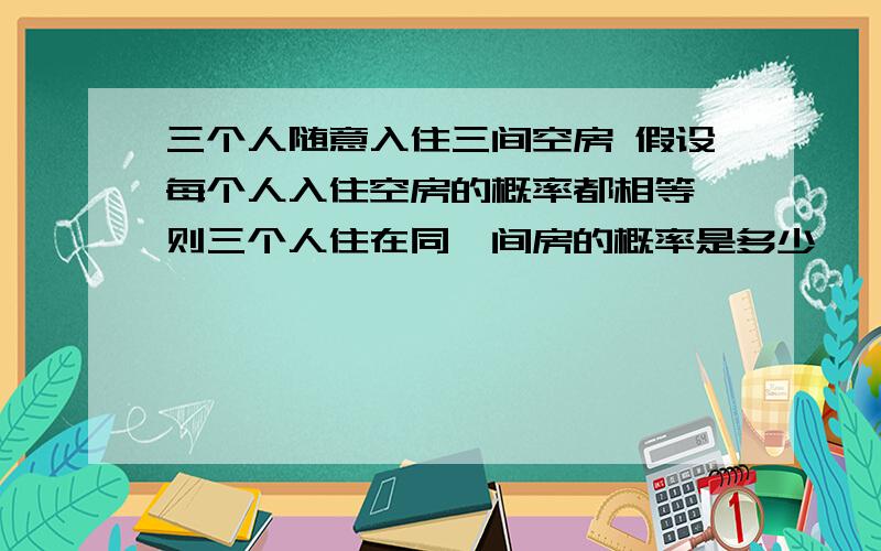 三个人随意入住三间空房 假设每个人入住空房的概率都相等 则三个人住在同一间房的概率是多少