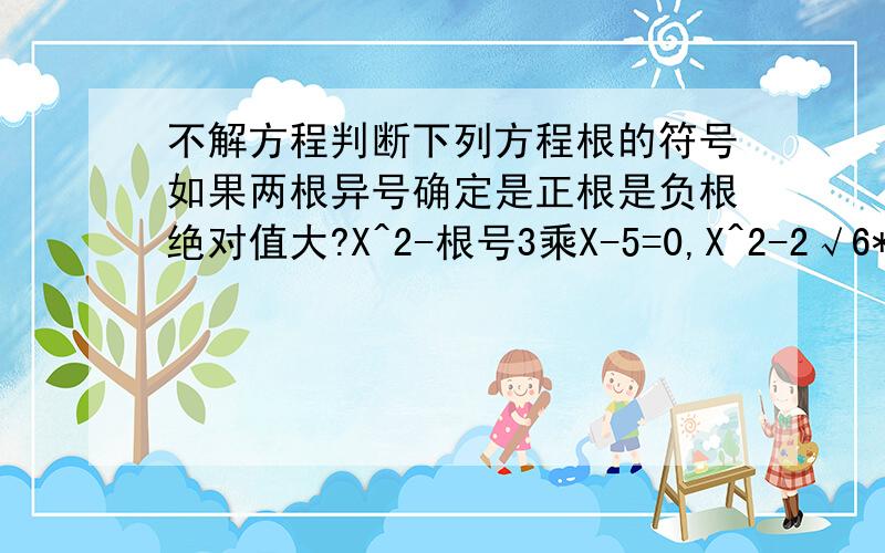 不解方程判断下列方程根的符号如果两根异号确定是正根是负根绝对值大?X^2-根号3乘X-5=0,X^2-2√6*X+√3=