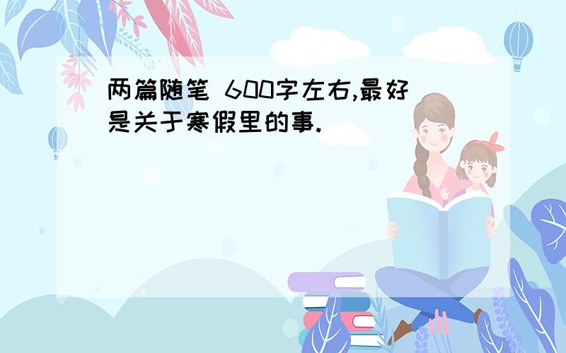 两篇随笔 600字左右,最好是关于寒假里的事.