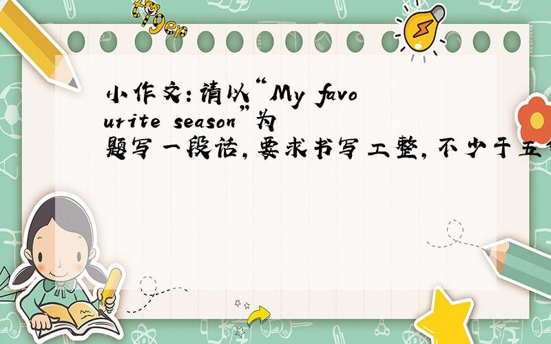 小作文：请以“My favourite season”为题写一段话,要求书写工整,不少于五句话.