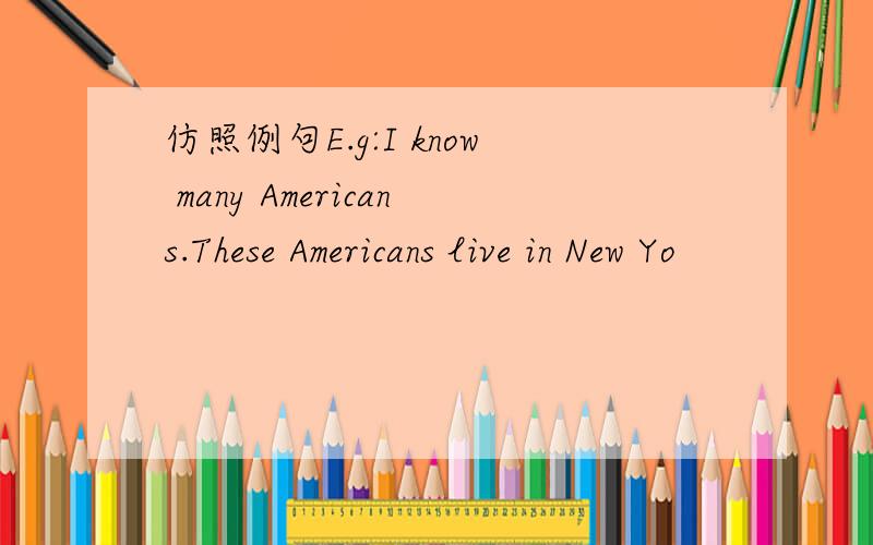 仿照例句E.g:I know many Americans.These Americans live in New Yo