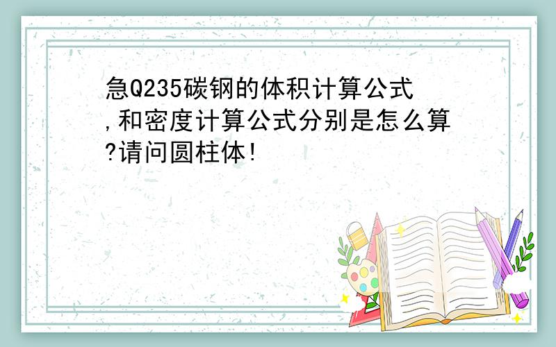 急Q235碳钢的体积计算公式,和密度计算公式分别是怎么算?请问圆柱体!