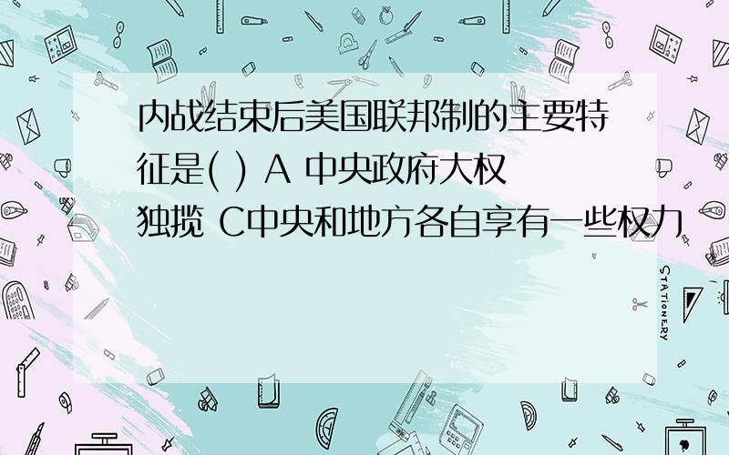 内战结束后美国联邦制的主要特征是( ) A 中央政府大权独揽 C中央和地方各自享有一些权力