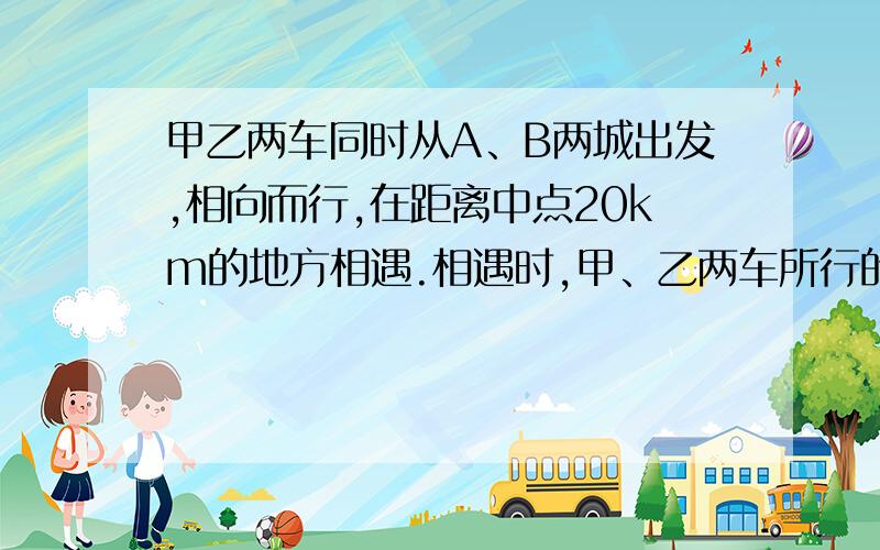 甲乙两车同时从A、B两城出发,相向而行,在距离中点20km的地方相遇.相遇时,甲、乙两车所行的路程比是7:6,A、B两城