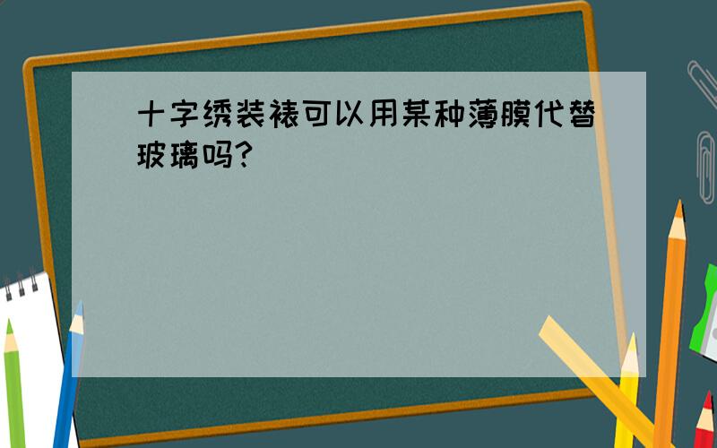 十字绣装裱可以用某种薄膜代替玻璃吗?