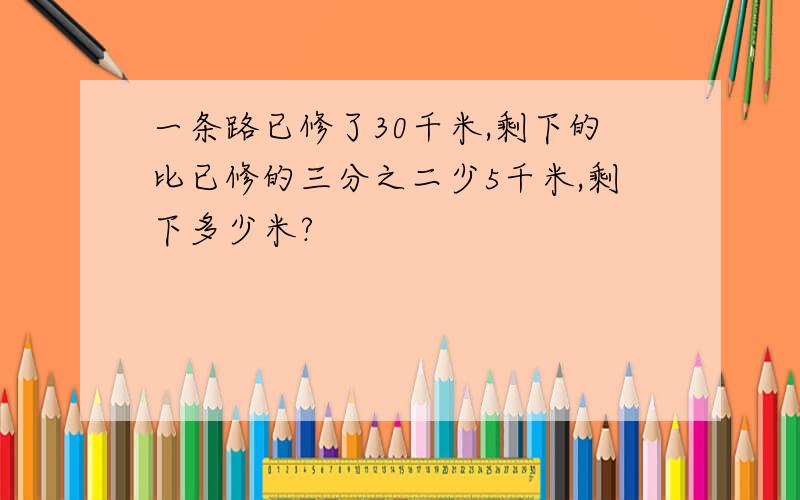 一条路已修了30千米,剩下的比已修的三分之二少5千米,剩下多少米?