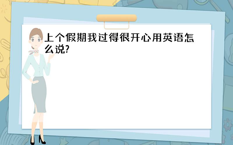 上个假期我过得很开心用英语怎么说?