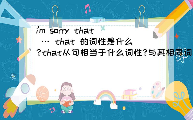 i'm sorry that … that 的词性是什么?that从句相当于什么词性?与其相同词性的词也可以紧跟其后吗?