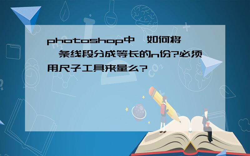 photoshop中,如何将一条线段分成等长的n份?必须用尺子工具来量么?