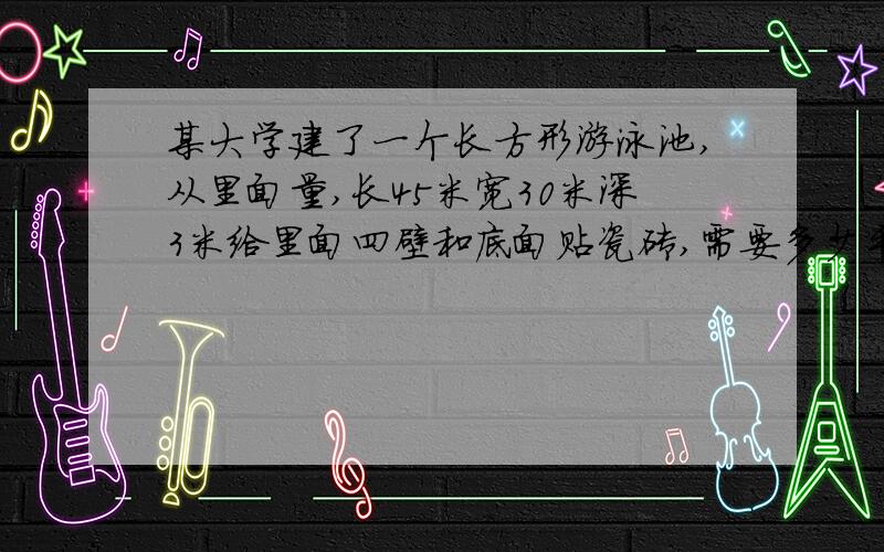 某大学建了一个长方形游泳池,从里面量,长45米宽30米深3米给里面四壁和底面贴瓷砖,需要多少平方米瓷砖?