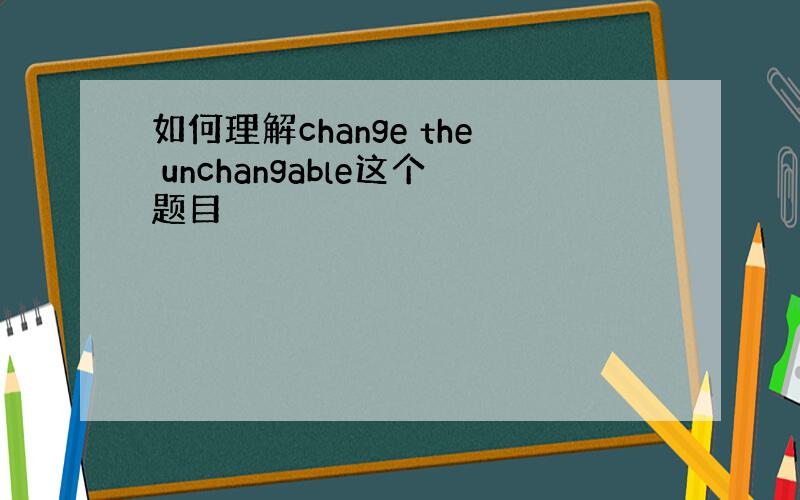 如何理解change the unchangable这个题目