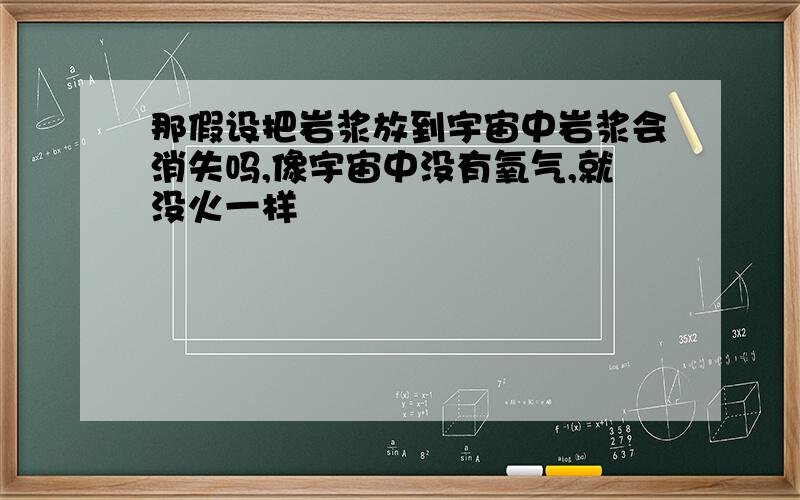 那假设把岩浆放到宇宙中岩浆会消失吗,像宇宙中没有氧气,就没火一样