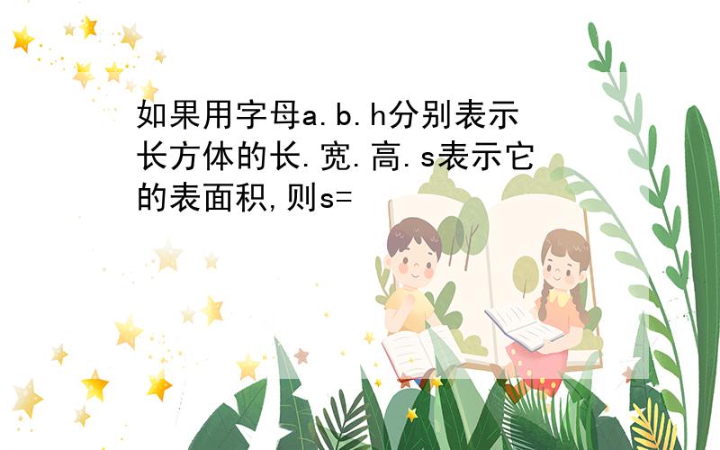 如果用字母a.b.h分别表示长方体的长.宽.高.s表示它的表面积,则s=