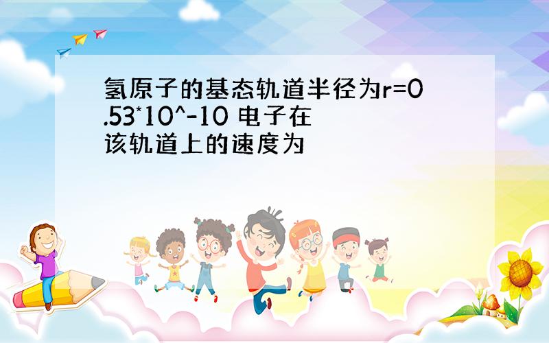 氢原子的基态轨道半径为r=0.53*10^-10 电子在该轨道上的速度为