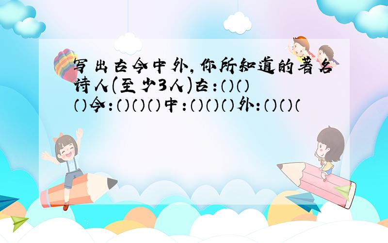 写出古今中外,你所知道的著名诗人(至少3人)古:（）（）（）今:（）（）（）中:（）（）（）外:（）（）（