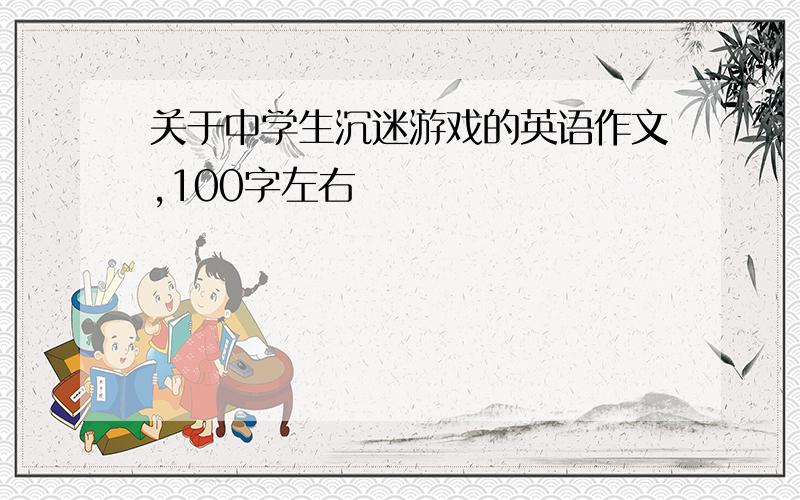 关于中学生沉迷游戏的英语作文,100字左右