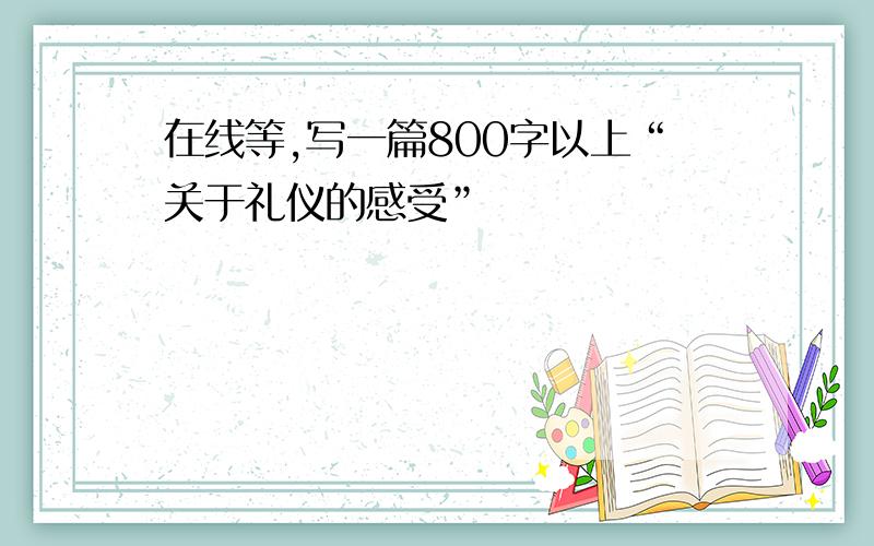 在线等,写一篇800字以上“关于礼仪的感受”