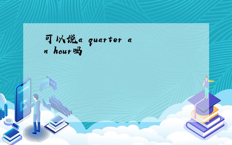 可以说a quarter an hour吗