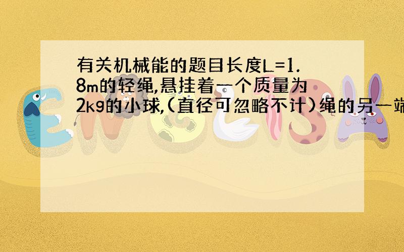 有关机械能的题目长度L=1.8m的轻绳,悬挂着一个质量为2kg的小球,(直径可忽略不计)绳的另一端系在H=3.6m的天花