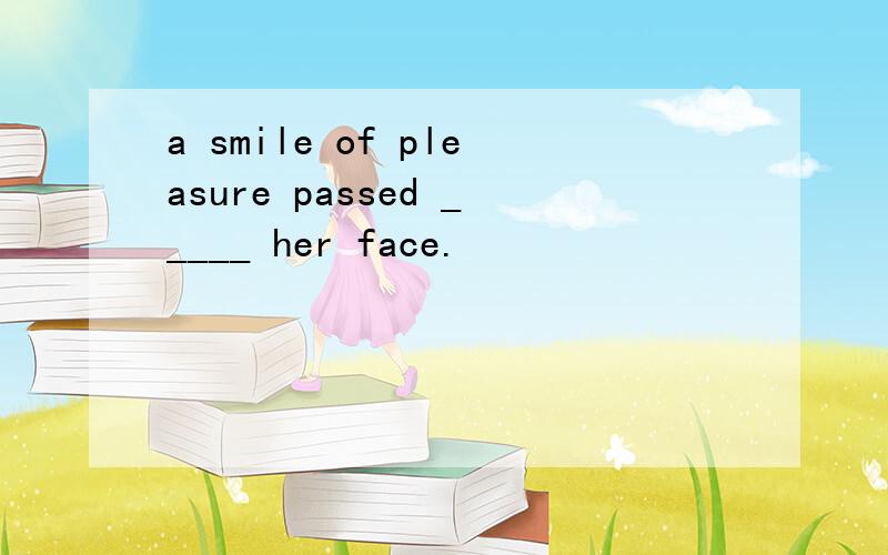 a smile of pleasure passed _____ her face.