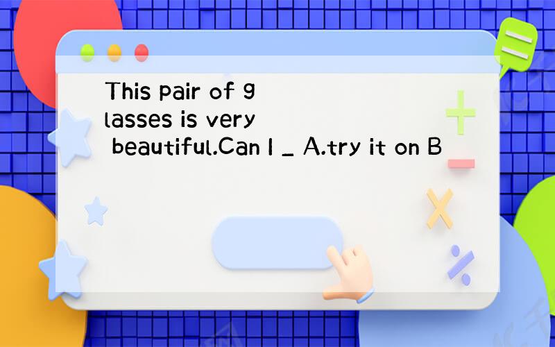 This pair of glasses is very beautiful.Can I _ A.try it on B