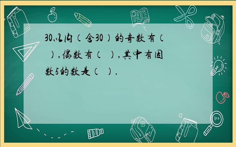 30以内（含30）的奇数有（ ）,偶数有（ ）,其中有因数5的数是（ ）.