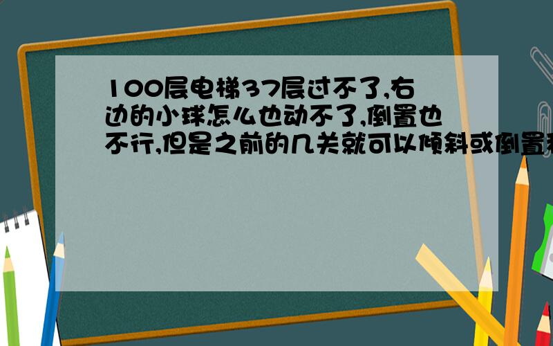 100层电梯37层过不了,右边的小球怎么也动不了,倒置也不行,但是之前的几关就可以倾斜或倒置移动小球