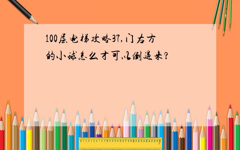 100层电梯攻略37,门右方的小球怎么才可以倒过来?