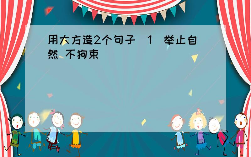 用大方造2个句子（1）举止自然 不拘束__________________________（2）不俗气_________