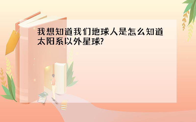 我想知道我们地球人是怎么知道太阳系以外星球?