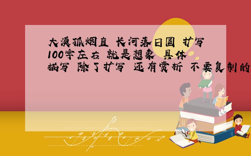 大漠孤烟直 长河落日圆 扩写100字左右 就是想象 具体描写 除了扩写 还有赏析 不要复制的 谢