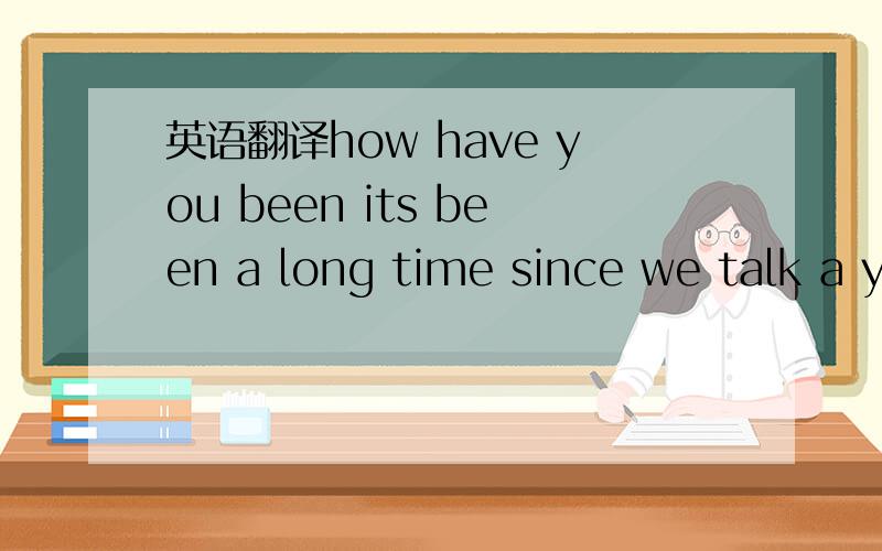 英语翻译how have you been its been a long time since we talk a y