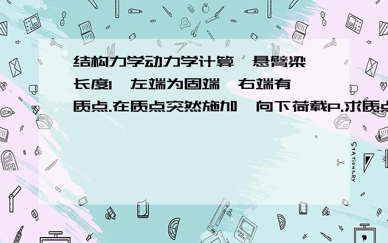 结构力学动力学计算一悬臂梁,长度l,左端为固端,右端有一质点.在质点突然施加一向下荷载P.求质点振幅,质点最大动位移,支