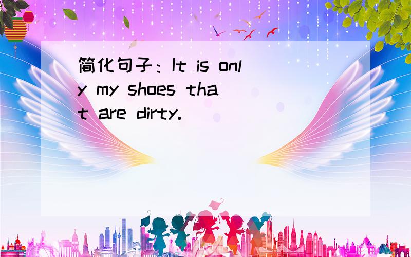 简化句子：It is only my shoes that are dirty.