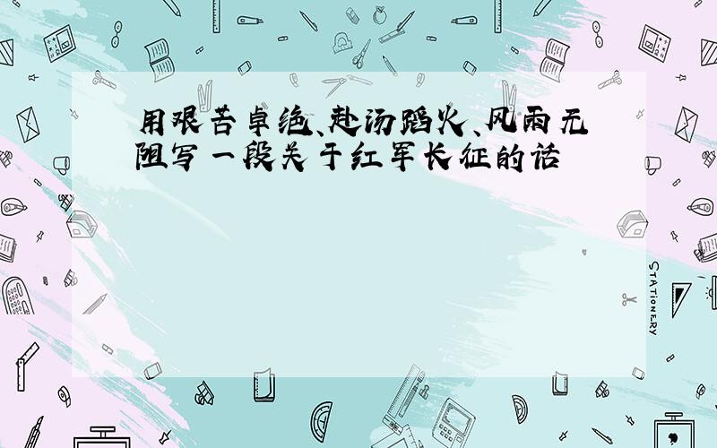 用艰苦卓绝、赴汤蹈火、风雨无阻写一段关于红军长征的话