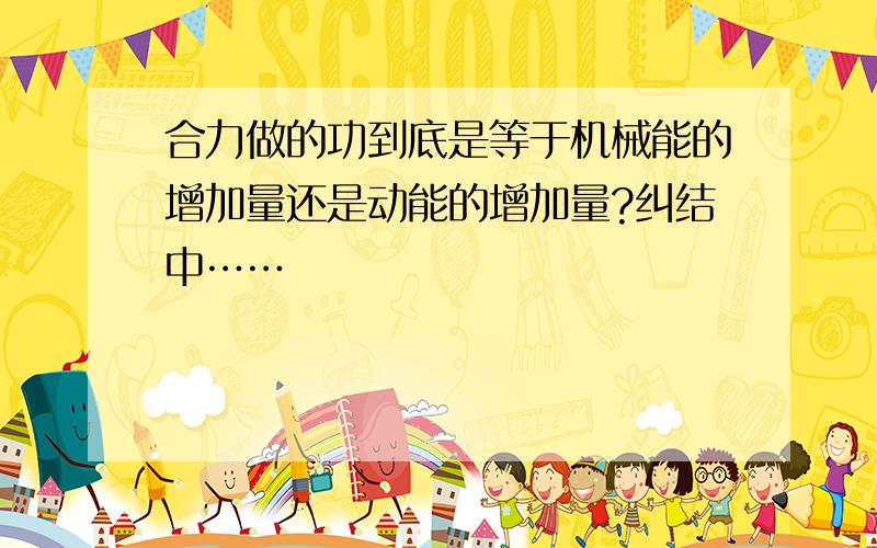 合力做的功到底是等于机械能的增加量还是动能的增加量?纠结中……