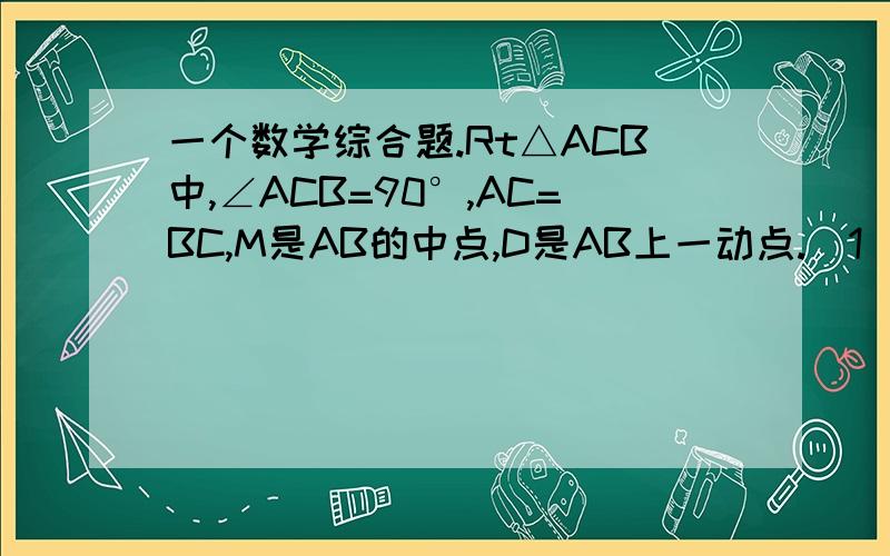 一个数学综合题.Rt△ACB中,∠ACB=90°,AC=BC,M是AB的中点,D是AB上一动点.(1)如图点D在MB上（