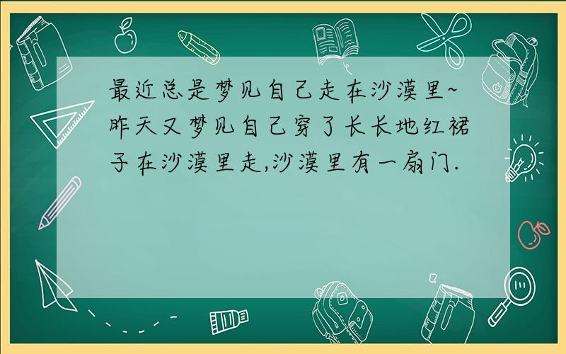 最近总是梦见自己走在沙漠里~昨天又梦见自己穿了长长地红裙子在沙漠里走,沙漠里有一扇门.