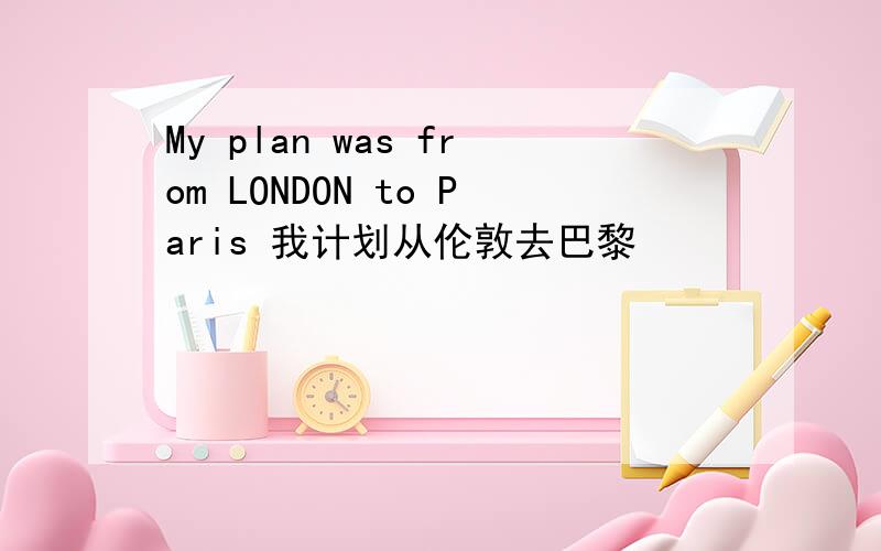 My plan was from LONDON to Paris 我计划从伦敦去巴黎