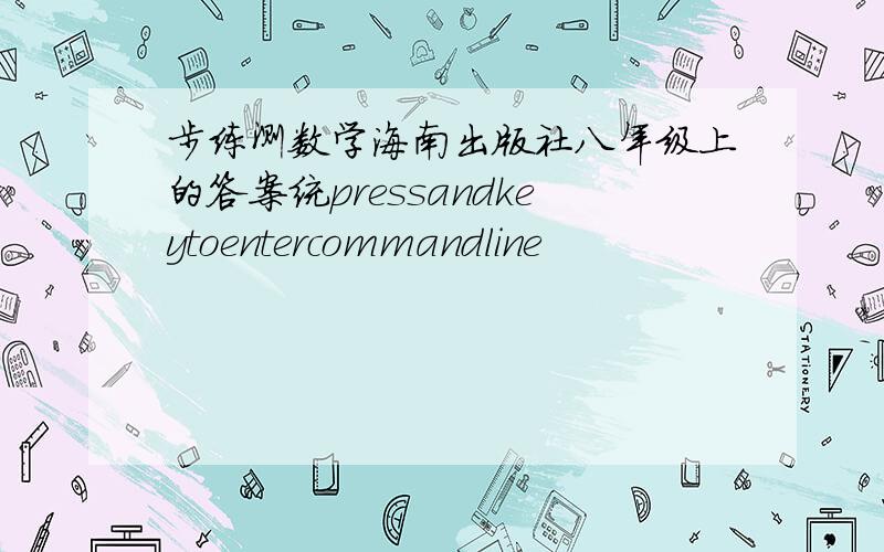 步练测数学海南出版社八年级上的答案统pressandkeytoentercommandline