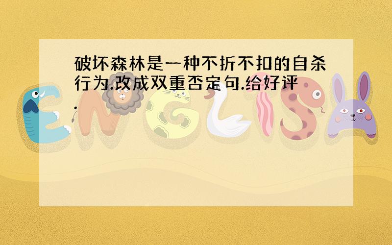 破坏森林是一种不折不扣的自杀行为.改成双重否定句.给好评.