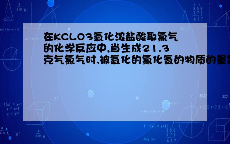 在KCLO3氧化浓盐酸取氯气的化学反应中,当生成21.3克气氯气时,被氧化的氯化氢的物质的量是