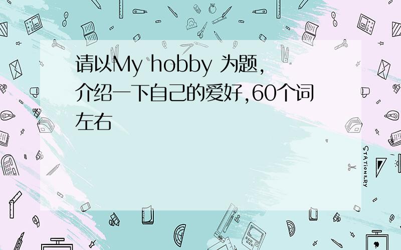 请以My hobby 为题,介绍一下自己的爱好,60个词左右