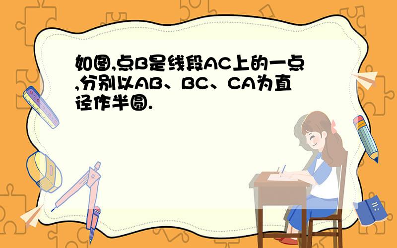 如图,点B是线段AC上的一点,分别以AB、BC、CA为直径作半圆.